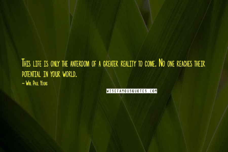 Wm. Paul Young Quotes: This life is only the anteroom of a greater reality to come. No one reaches their potential in your world.