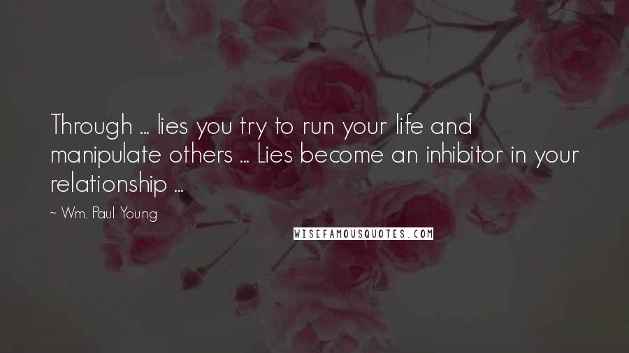 Wm. Paul Young Quotes: Through ... lies you try to run your life and manipulate others ... Lies become an inhibitor in your relationship ...