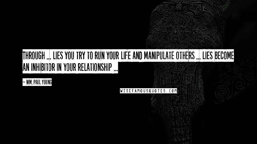 Wm. Paul Young Quotes: Through ... lies you try to run your life and manipulate others ... Lies become an inhibitor in your relationship ...