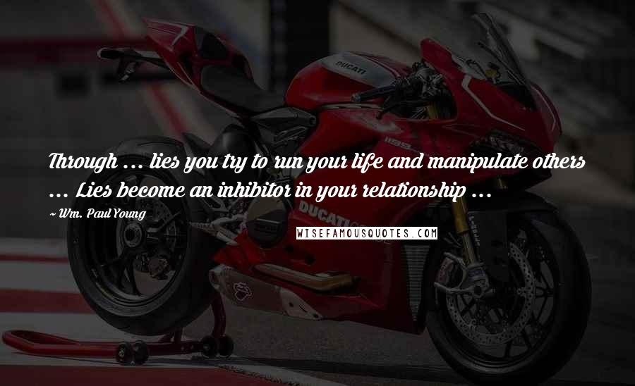 Wm. Paul Young Quotes: Through ... lies you try to run your life and manipulate others ... Lies become an inhibitor in your relationship ...