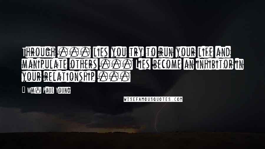 Wm. Paul Young Quotes: Through ... lies you try to run your life and manipulate others ... Lies become an inhibitor in your relationship ...