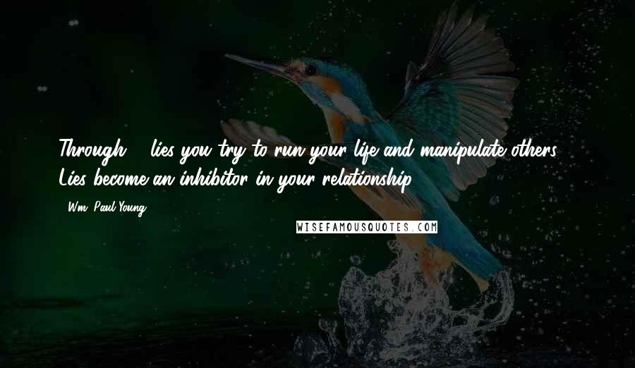 Wm. Paul Young Quotes: Through ... lies you try to run your life and manipulate others ... Lies become an inhibitor in your relationship ...