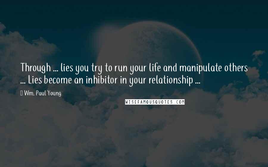 Wm. Paul Young Quotes: Through ... lies you try to run your life and manipulate others ... Lies become an inhibitor in your relationship ...