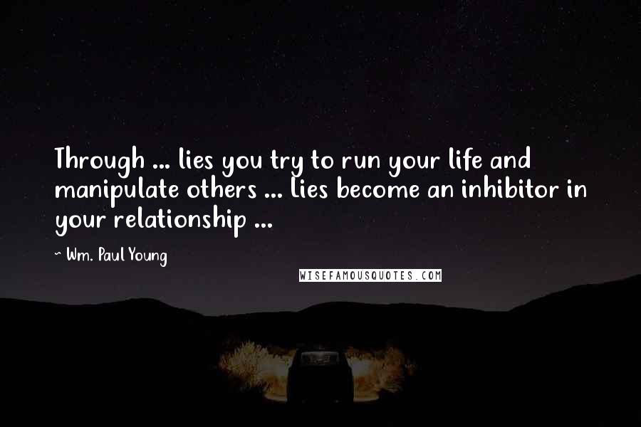 Wm. Paul Young Quotes: Through ... lies you try to run your life and manipulate others ... Lies become an inhibitor in your relationship ...