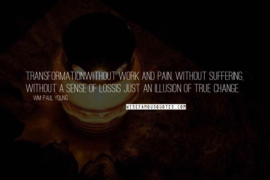 Wm. Paul Young Quotes: Transformationwithout work and pain, without suffering, without a sense of lossis just an illusion of true change.