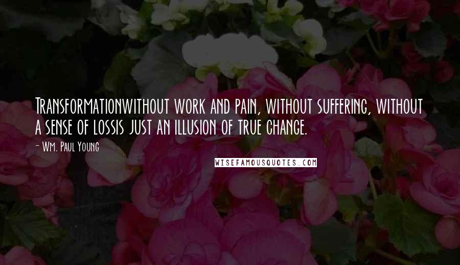 Wm. Paul Young Quotes: Transformationwithout work and pain, without suffering, without a sense of lossis just an illusion of true change.