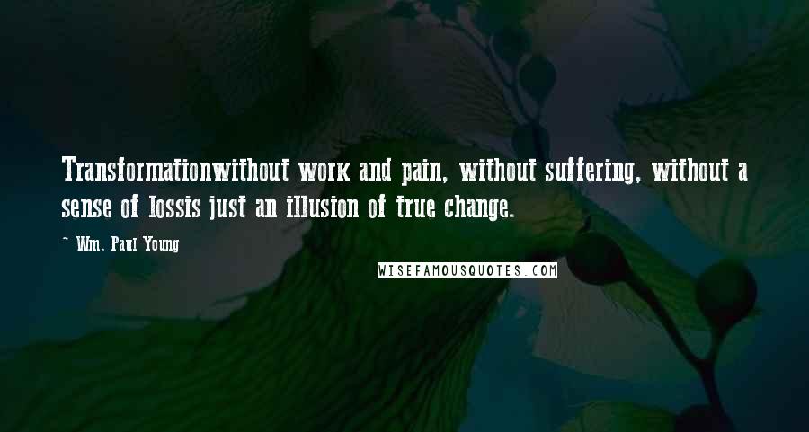 Wm. Paul Young Quotes: Transformationwithout work and pain, without suffering, without a sense of lossis just an illusion of true change.