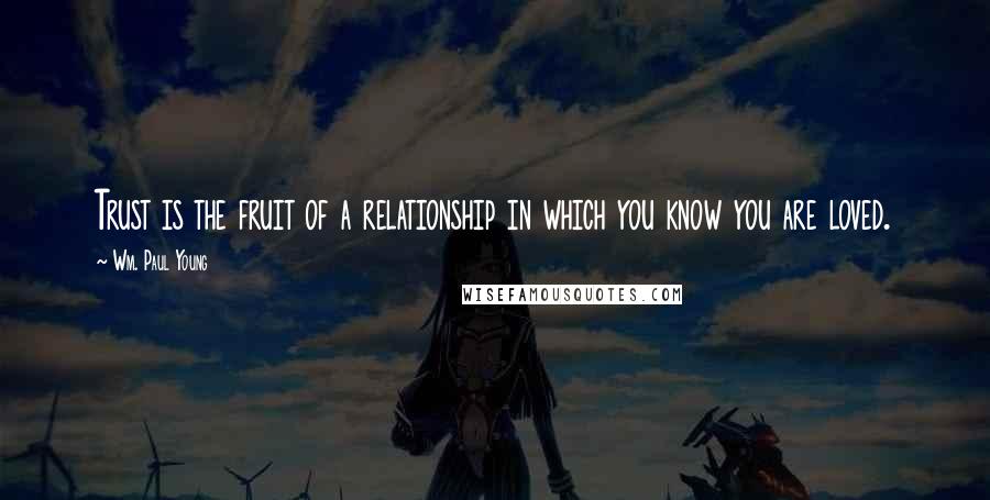 Wm. Paul Young Quotes: Trust is the fruit of a relationship in which you know you are loved.