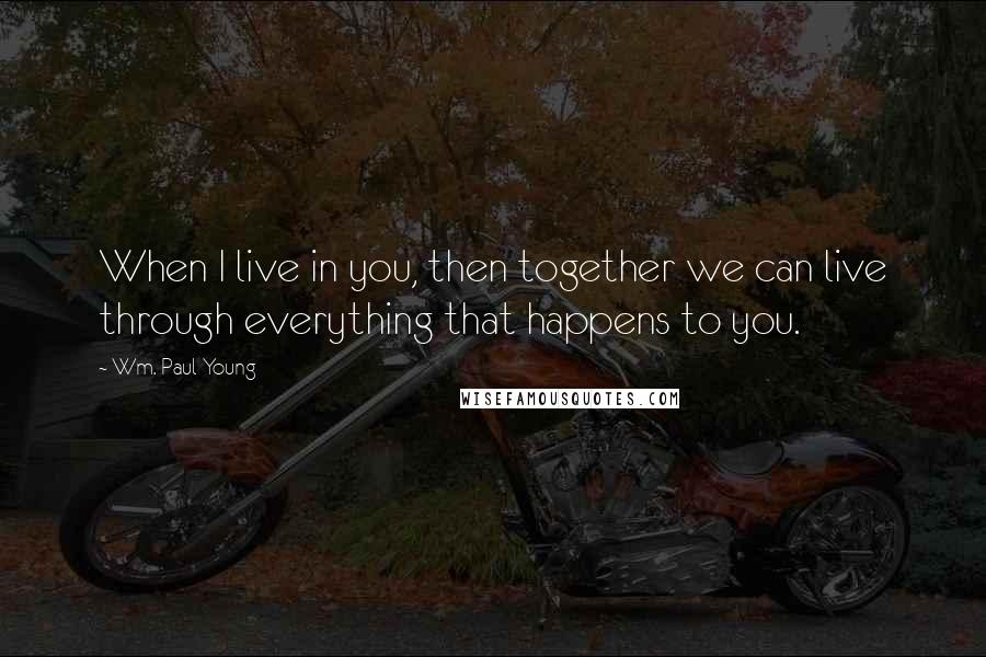 Wm. Paul Young Quotes: When I live in you, then together we can live through everything that happens to you.