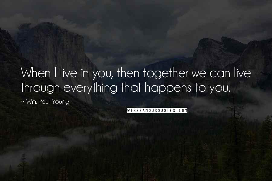 Wm. Paul Young Quotes: When I live in you, then together we can live through everything that happens to you.