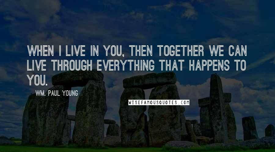 Wm. Paul Young Quotes: When I live in you, then together we can live through everything that happens to you.