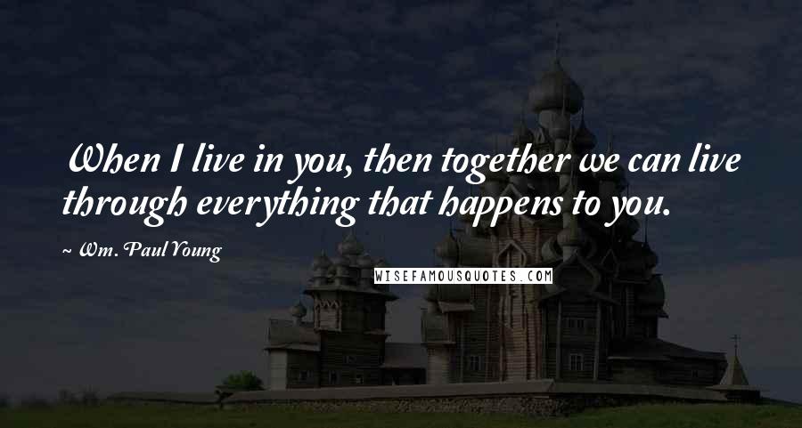 Wm. Paul Young Quotes: When I live in you, then together we can live through everything that happens to you.