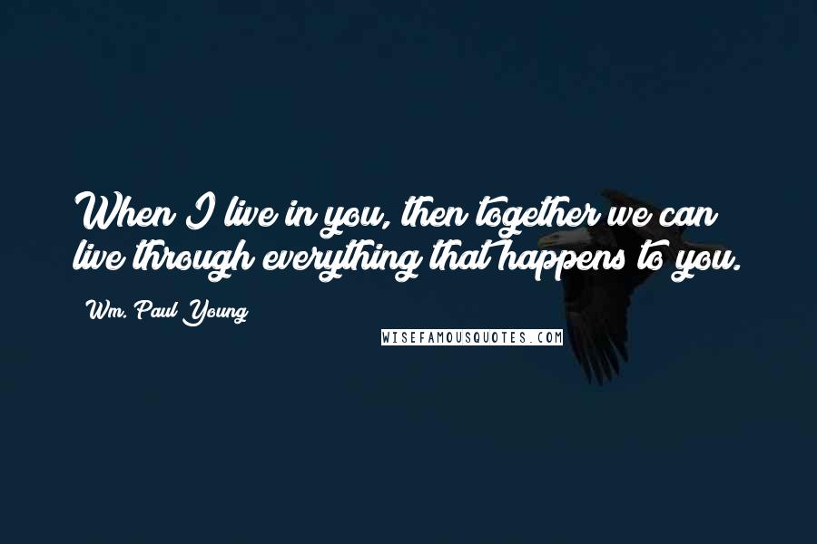 Wm. Paul Young Quotes: When I live in you, then together we can live through everything that happens to you.