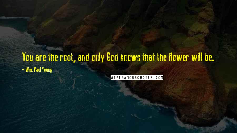 Wm. Paul Young Quotes: You are the root, and only God knows that the flower will be.