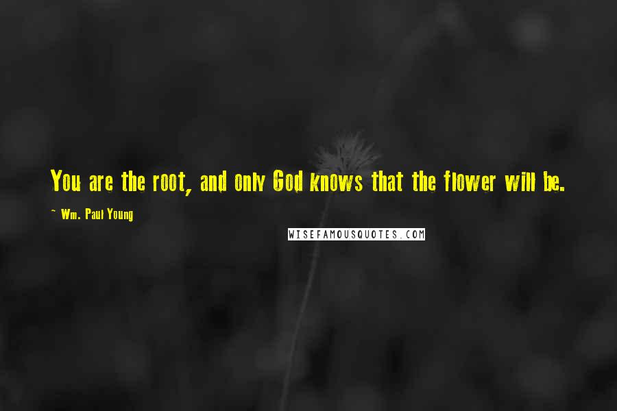 Wm. Paul Young Quotes: You are the root, and only God knows that the flower will be.