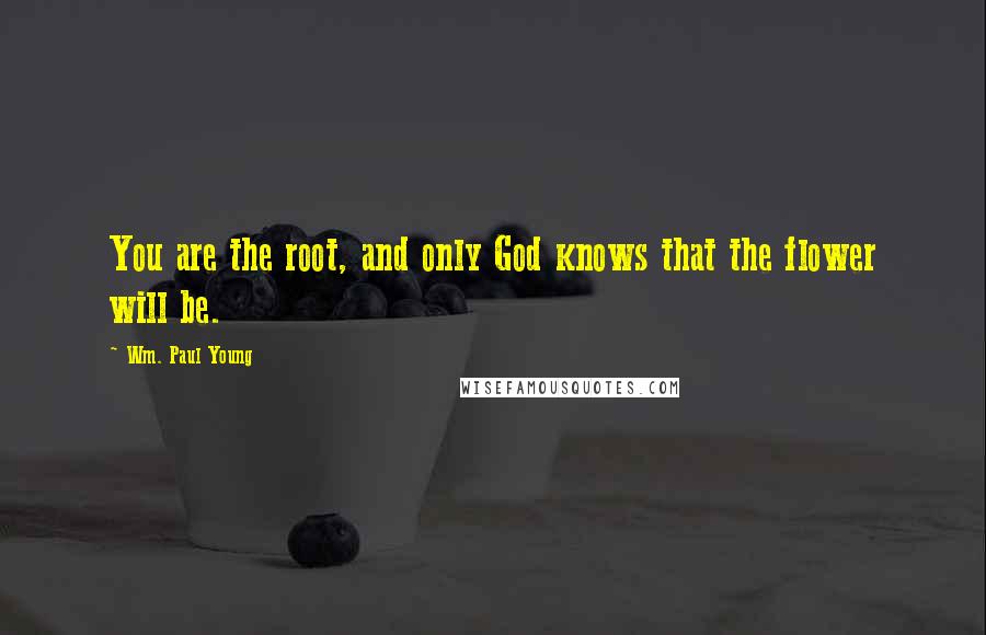 Wm. Paul Young Quotes: You are the root, and only God knows that the flower will be.