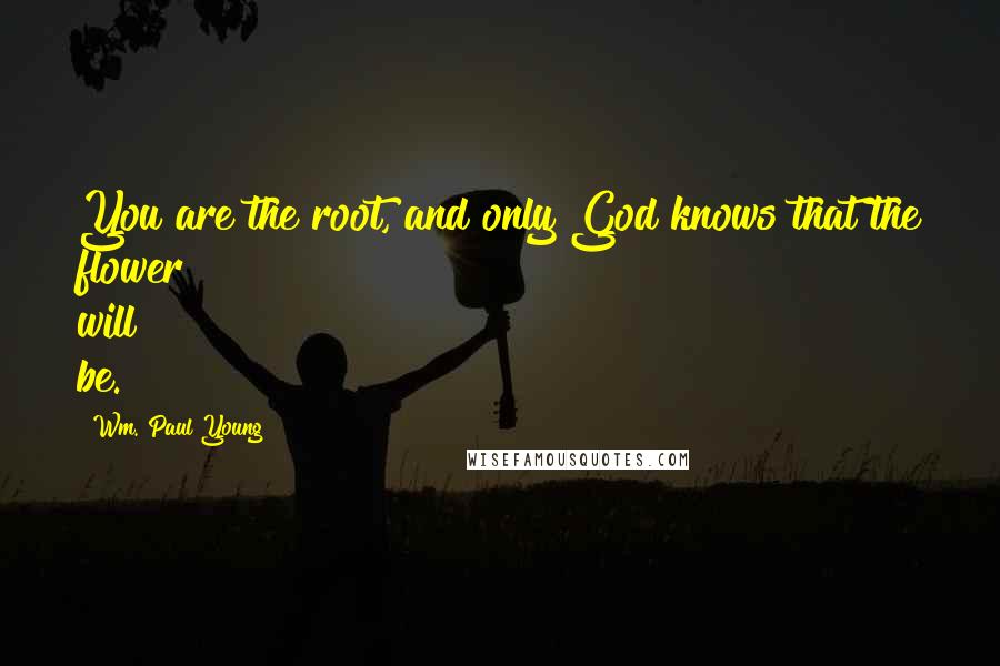 Wm. Paul Young Quotes: You are the root, and only God knows that the flower will be.