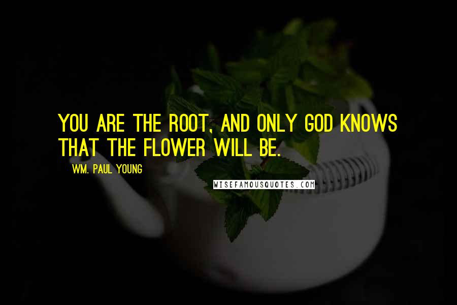 Wm. Paul Young Quotes: You are the root, and only God knows that the flower will be.