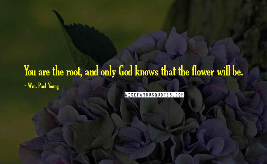 Wm. Paul Young Quotes: You are the root, and only God knows that the flower will be.