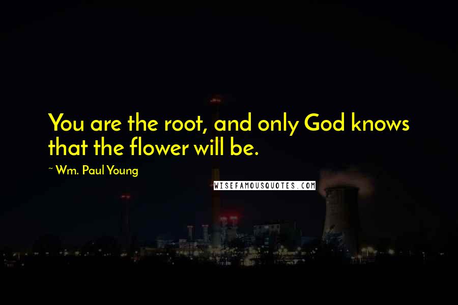 Wm. Paul Young Quotes: You are the root, and only God knows that the flower will be.