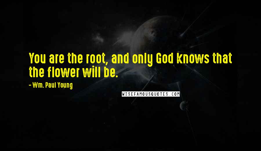 Wm. Paul Young Quotes: You are the root, and only God knows that the flower will be.