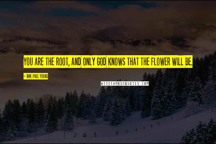 Wm. Paul Young Quotes: You are the root, and only God knows that the flower will be.