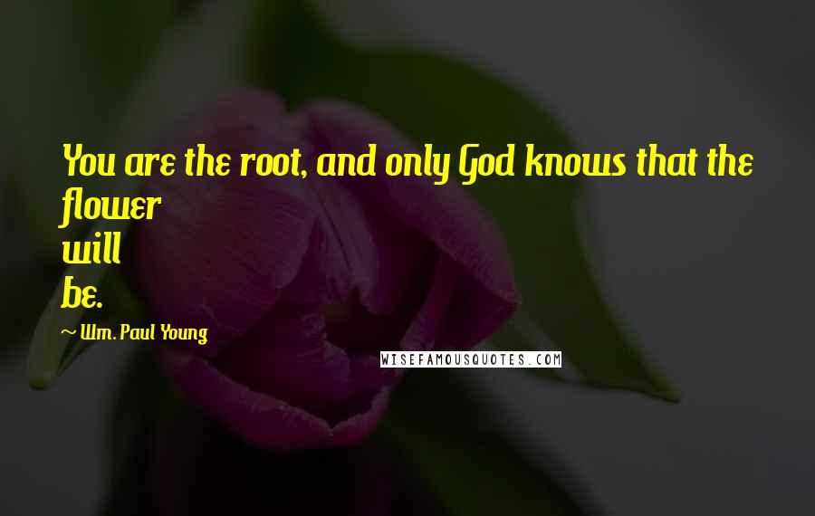 Wm. Paul Young Quotes: You are the root, and only God knows that the flower will be.