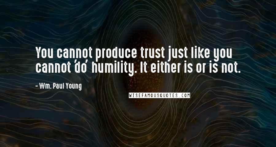 Wm. Paul Young Quotes: You cannot produce trust just like you cannot 'do' humility. It either is or is not.