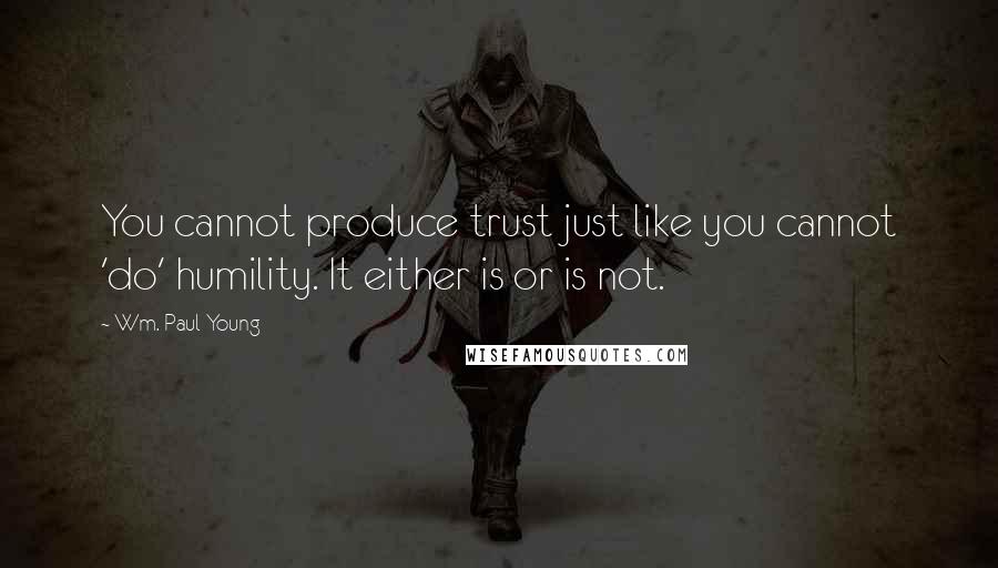 Wm. Paul Young Quotes: You cannot produce trust just like you cannot 'do' humility. It either is or is not.