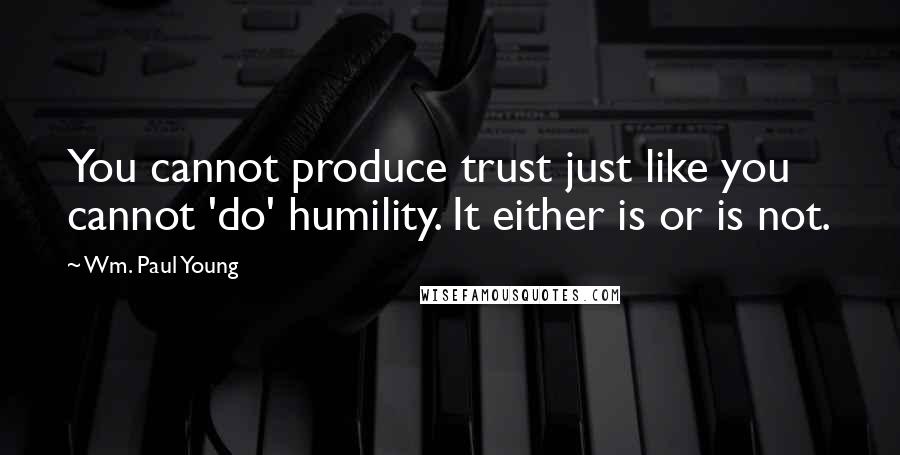 Wm. Paul Young Quotes: You cannot produce trust just like you cannot 'do' humility. It either is or is not.