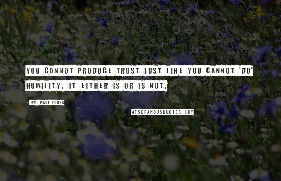 Wm. Paul Young Quotes: You cannot produce trust just like you cannot 'do' humility. It either is or is not.