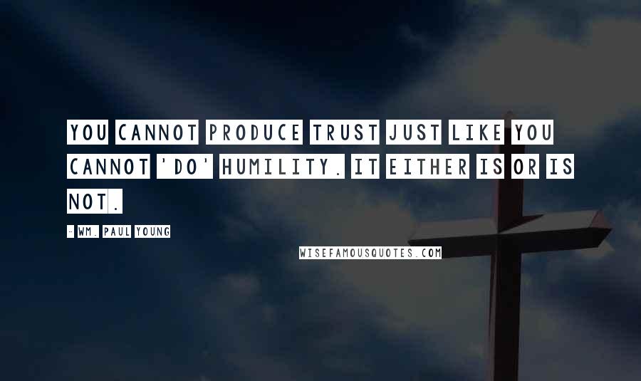 Wm. Paul Young Quotes: You cannot produce trust just like you cannot 'do' humility. It either is or is not.