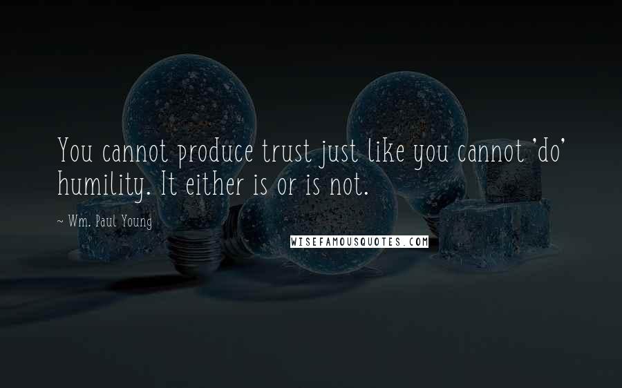 Wm. Paul Young Quotes: You cannot produce trust just like you cannot 'do' humility. It either is or is not.