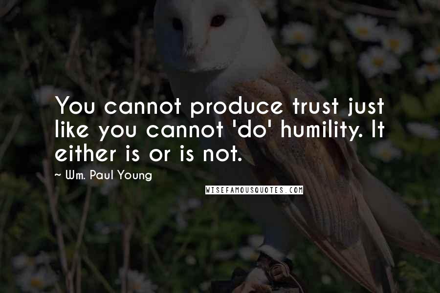 Wm. Paul Young Quotes: You cannot produce trust just like you cannot 'do' humility. It either is or is not.