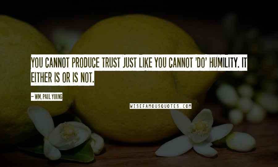 Wm. Paul Young Quotes: You cannot produce trust just like you cannot 'do' humility. It either is or is not.