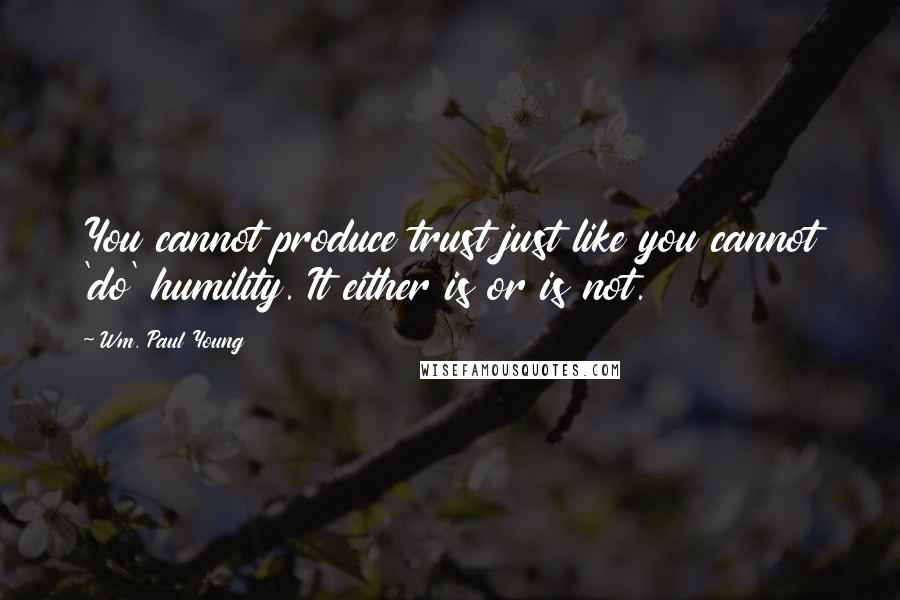 Wm. Paul Young Quotes: You cannot produce trust just like you cannot 'do' humility. It either is or is not.
