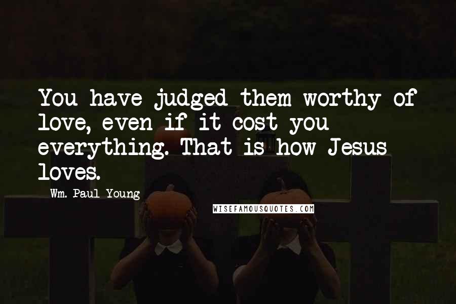 Wm. Paul Young Quotes: You have judged them worthy of love, even if it cost you everything. That is how Jesus loves.