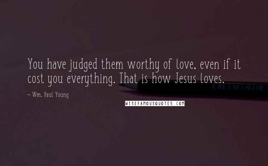 Wm. Paul Young Quotes: You have judged them worthy of love, even if it cost you everything. That is how Jesus loves.