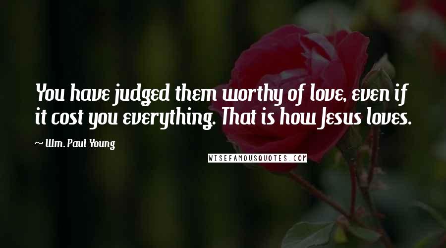 Wm. Paul Young Quotes: You have judged them worthy of love, even if it cost you everything. That is how Jesus loves.