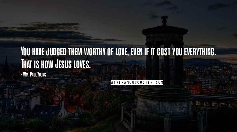 Wm. Paul Young Quotes: You have judged them worthy of love, even if it cost you everything. That is how Jesus loves.