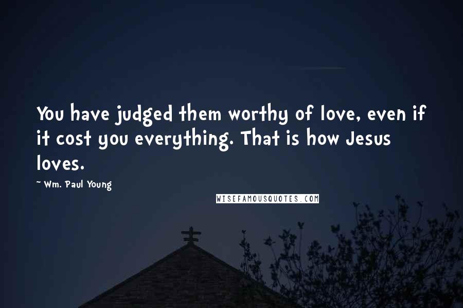 Wm. Paul Young Quotes: You have judged them worthy of love, even if it cost you everything. That is how Jesus loves.