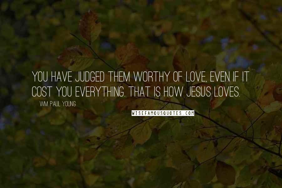 Wm. Paul Young Quotes: You have judged them worthy of love, even if it cost you everything. That is how Jesus loves.