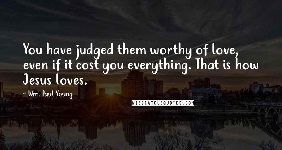 Wm. Paul Young Quotes: You have judged them worthy of love, even if it cost you everything. That is how Jesus loves.