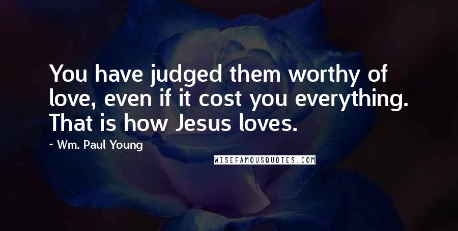 Wm. Paul Young Quotes: You have judged them worthy of love, even if it cost you everything. That is how Jesus loves.