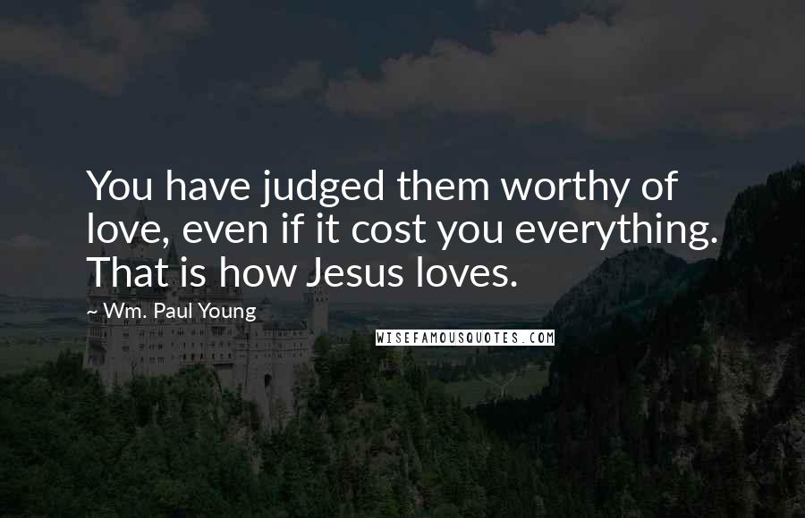 Wm. Paul Young Quotes: You have judged them worthy of love, even if it cost you everything. That is how Jesus loves.