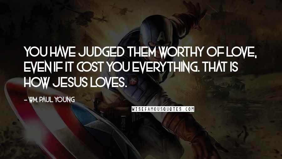 Wm. Paul Young Quotes: You have judged them worthy of love, even if it cost you everything. That is how Jesus loves.