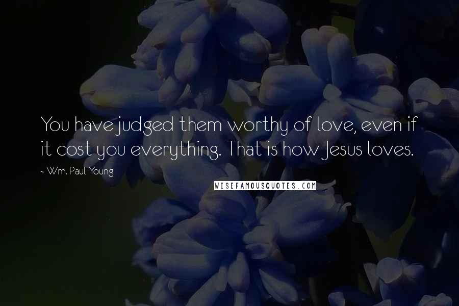 Wm. Paul Young Quotes: You have judged them worthy of love, even if it cost you everything. That is how Jesus loves.