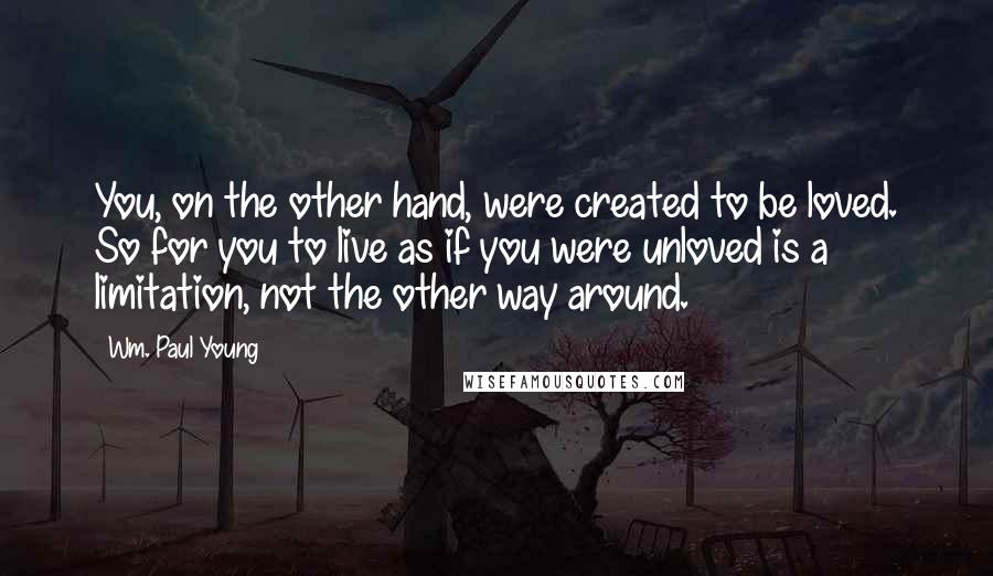 Wm. Paul Young Quotes: You, on the other hand, were created to be loved. So for you to live as if you were unloved is a limitation, not the other way around.