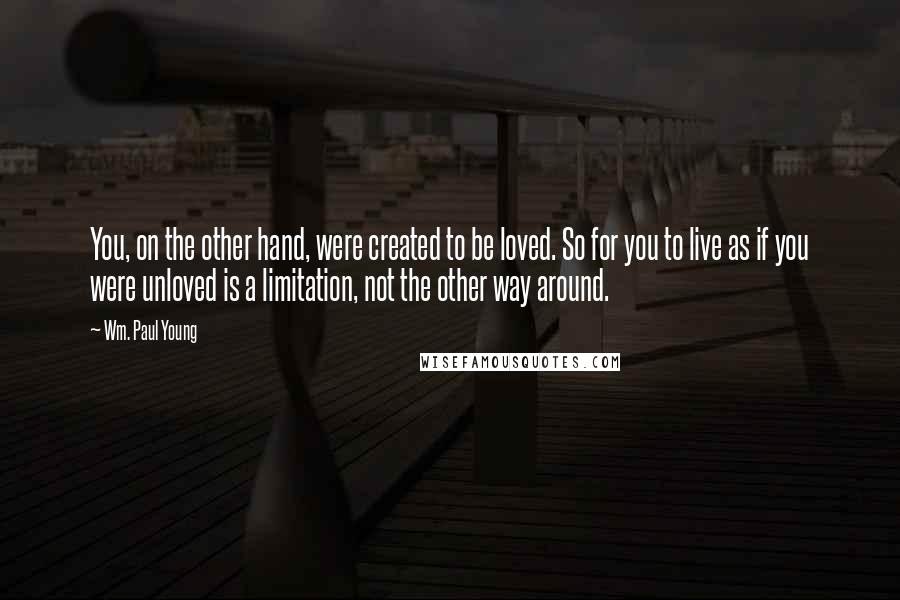 Wm. Paul Young Quotes: You, on the other hand, were created to be loved. So for you to live as if you were unloved is a limitation, not the other way around.