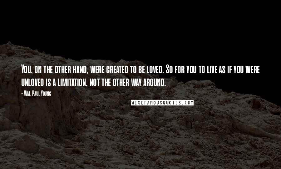 Wm. Paul Young Quotes: You, on the other hand, were created to be loved. So for you to live as if you were unloved is a limitation, not the other way around.